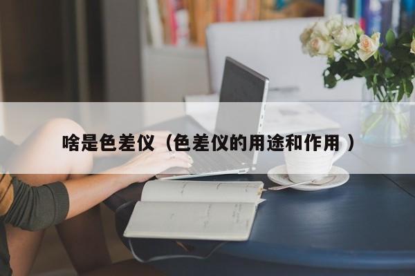 啥是色差儀（色差儀的用途和作用 ）
