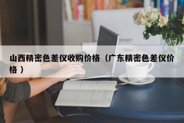 山西精密色差儀收購(gòu)價(jià)格（廣東精密色差儀價(jià)格 ）