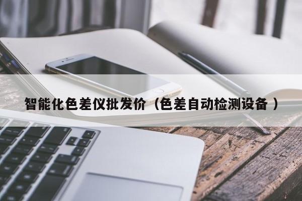 智能化色差儀批發(fā)價(jià)（色差自動(dòng)檢測(cè)設(shè)備 ）