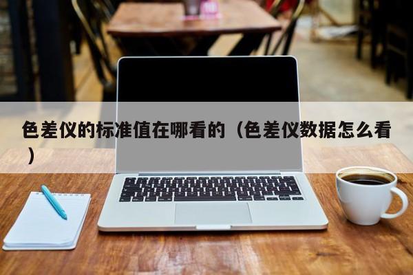 色差儀的標準值在哪看的（色差儀數(shù)據(jù)怎么看 ）