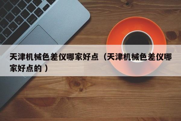 天津機械色差儀哪家好點（天津機械色差儀哪家好點的 ）