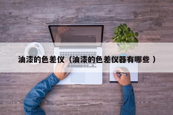 油漆的色差儀（油漆的色差儀器有哪些 ）
