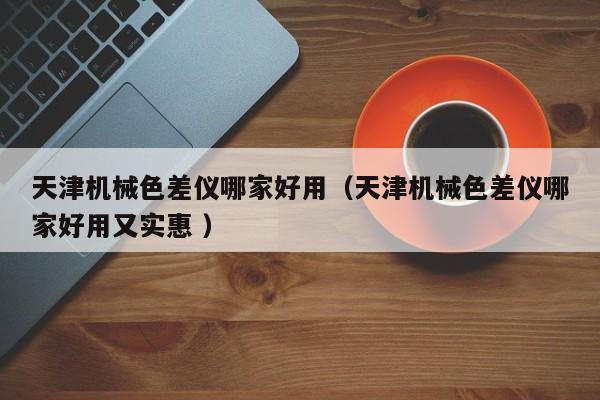 天津機(jī)械色差儀哪家好用（天津機(jī)械色差儀哪家好用又實(shí)惠 ）