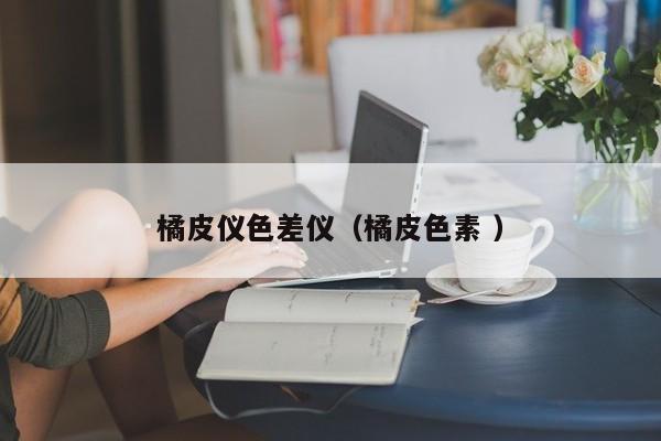 橘皮儀色差儀（橘皮色素 ）