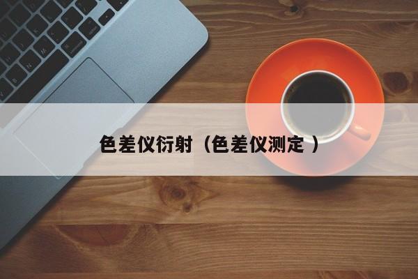 色差儀衍射（色差儀測(cè)定 ）