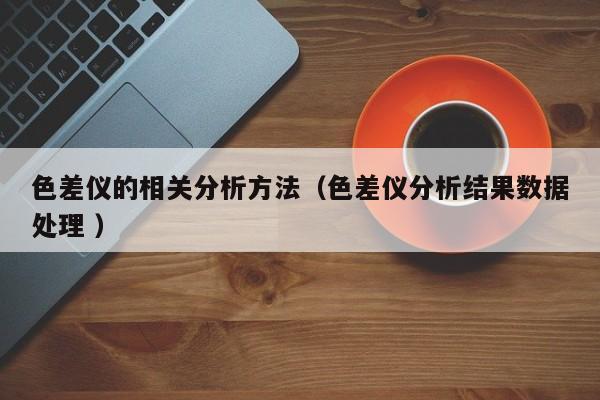 色差儀的相關(guān)分析方法（色差儀分析結(jié)果數(shù)據(jù)處理 ）