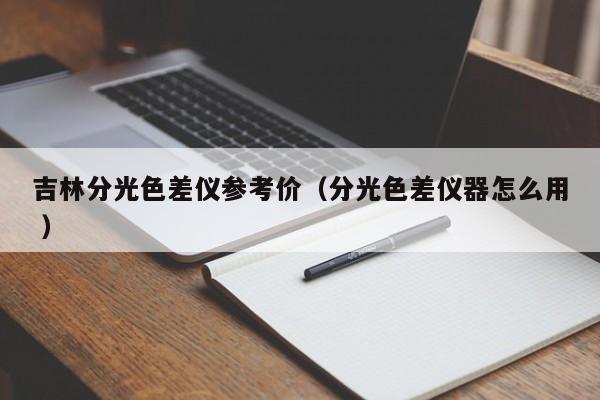 吉林分光色差儀參考價（分光色差儀器怎么用 ）