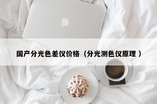 國(guó)產(chǎn)分光色差儀價(jià)格（分光測(cè)色儀原理 ）