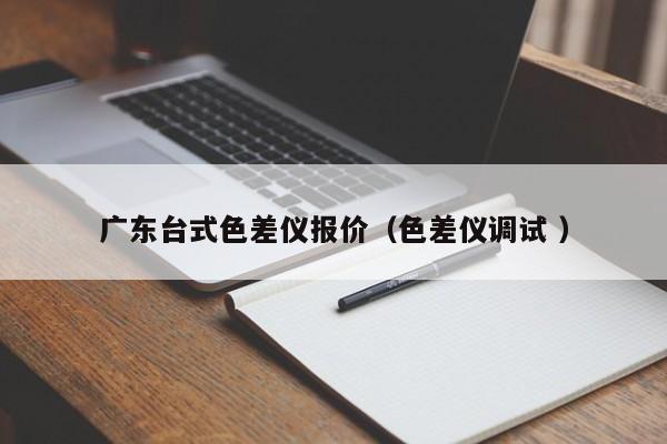 廣東臺式色差儀報(bào)價(jià)（色差儀調(diào)試 ）