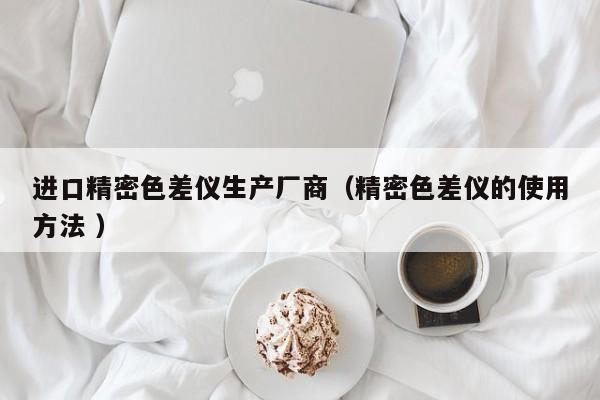 進(jìn)口精密色差儀生產(chǎn)廠商（精密色差儀的使用方法 ）