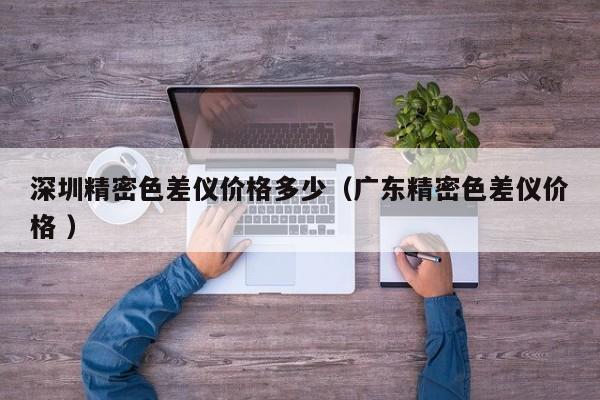深圳精密色差儀價(jià)格多少（廣東精密色差儀價(jià)格 ）