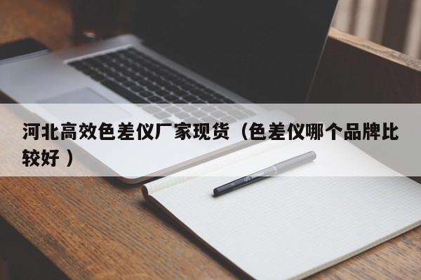 河北高效色差儀廠家現(xiàn)貨（色差儀哪個(gè)品牌比較好 ）