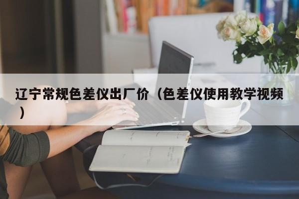 遼寧常規(guī)色差儀出廠價(jià)（色差儀使用教學(xué)視頻 ）