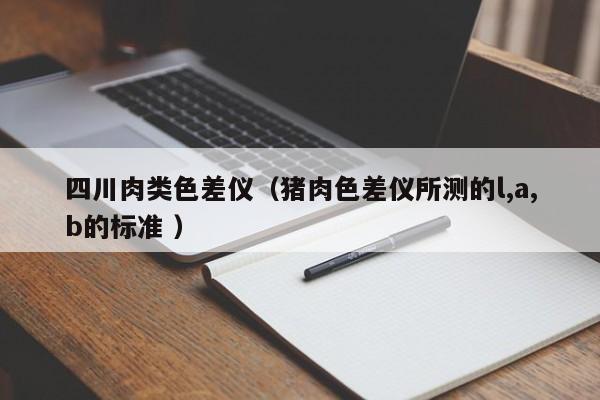 四川肉類(lèi)色差儀（豬肉色差儀所測(cè)的l,a,b的標(biāo)準(zhǔn) ）