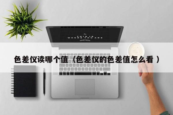 色差儀讀哪個(gè)值（色差儀的色差值怎么看 ）