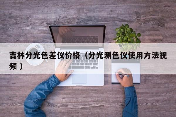吉林分光色差儀價(jià)格（分光測色儀使用方法視頻 ）