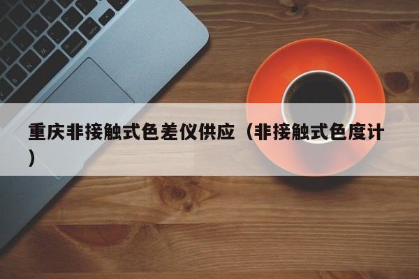 重慶非接觸式色差儀供應(yīng)（非接觸式色度計 ）