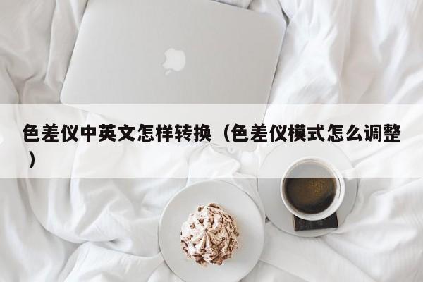 色差儀中英文怎樣轉換（色差儀模式怎么調整 ）