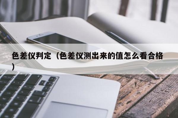 色差儀判定（色差儀測(cè)出來的值怎么看合格 ）