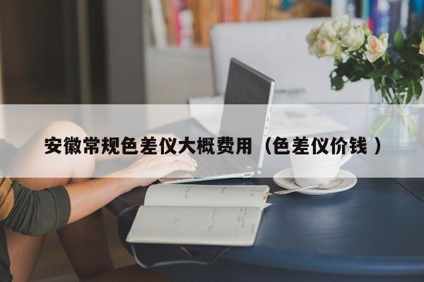 安徽常規(guī)色差儀大概費用（色差儀價錢 ）