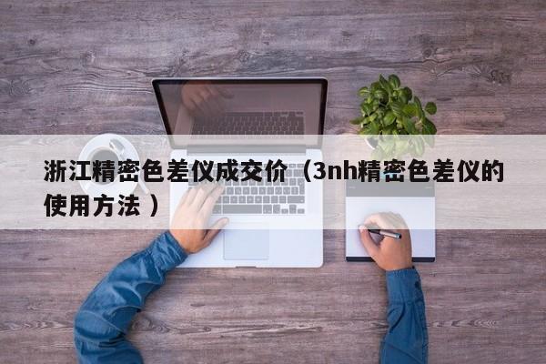 浙江精密色差儀成交價(jià)（3nh精密色差儀的使用方法 ）
