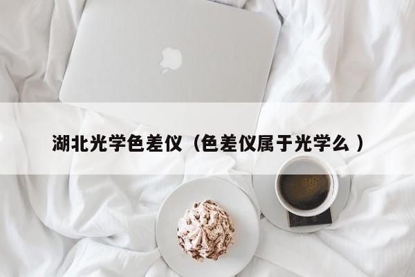 湖北光學(xué)色差儀（色差儀屬于光學(xué)么 ）