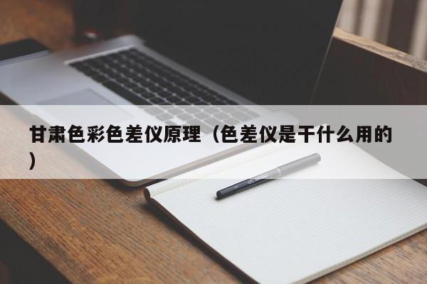 甘肅色彩色差儀原理（色差儀是干什么用的 ）