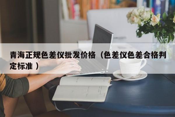 青海正規(guī)色差儀批發(fā)價格（色差儀色差合格判定標準 ）