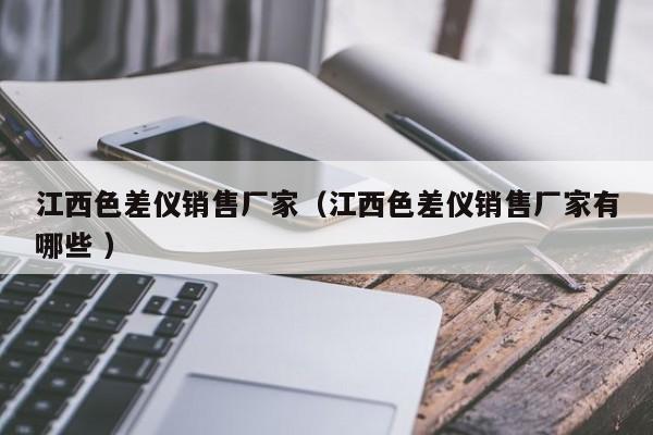江西色差儀銷(xiāo)售廠家（江西色差儀銷(xiāo)售廠家有哪些 ）
