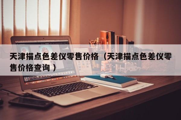 天津描點(diǎn)色差儀零售價(jià)格（天津描點(diǎn)色差儀零售價(jià)格查詢 ）