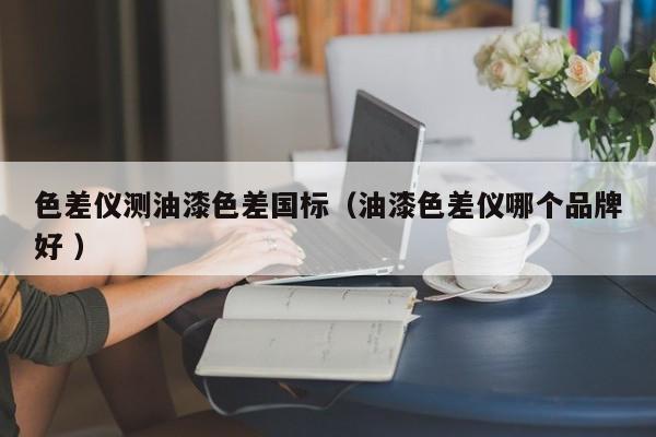 色差儀測油漆色差國標(biāo)（油漆色差儀哪個(gè)品牌好 ）