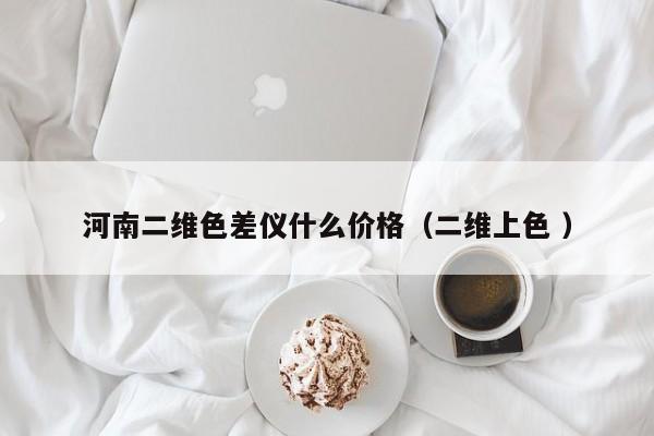 河南二維色差儀什么價格（二維上色 ）