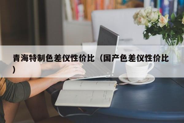 青海特制色差儀性價比（國產色差儀性價比 ）