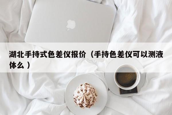 湖北手持式色差儀報(bào)價(jià)（手持色差儀可以測(cè)液體么 ）