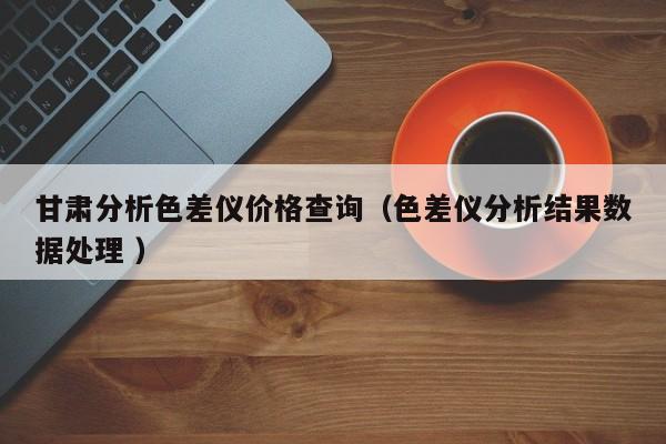 甘肅分析色差儀價格查詢（色差儀分析結果數(shù)據(jù)處理 ）