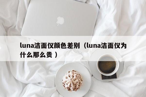 luna潔面儀顏色差別（luna潔面儀為什么那么貴 ）