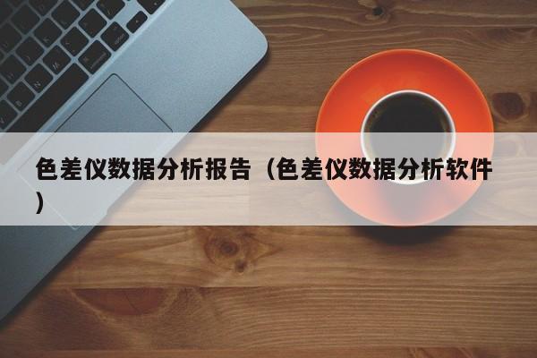 色差儀數(shù)據(jù)分析報告（色差儀數(shù)據(jù)分析軟件 ）