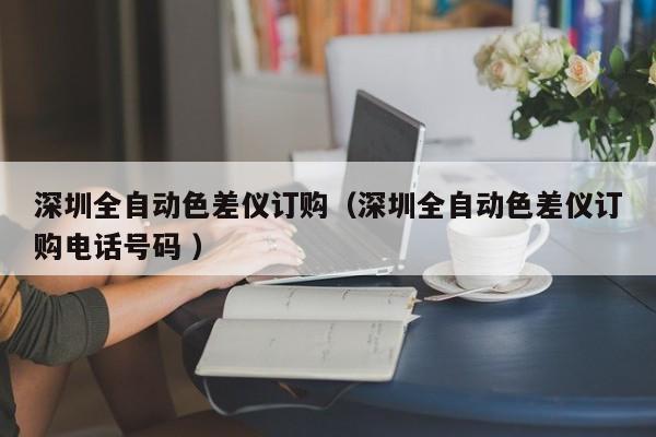深圳全自動(dòng)色差儀訂購(gòu)（深圳全自動(dòng)色差儀訂購(gòu)電話號(hào)碼 ）