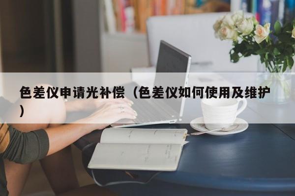 色差儀申請光補(bǔ)償（色差儀如何使用及維護(hù) ）