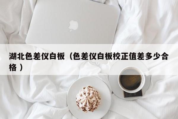 湖北色差儀白板（色差儀白板校正值差多少合格 ）