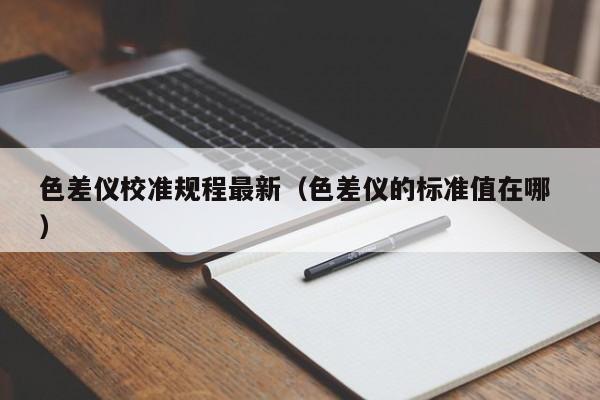 色差儀校準規(guī)程最新（色差儀的標準值在哪 ）