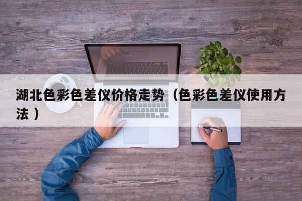 湖北色彩色差儀價(jià)格走勢（色彩色差儀使用方法 ）