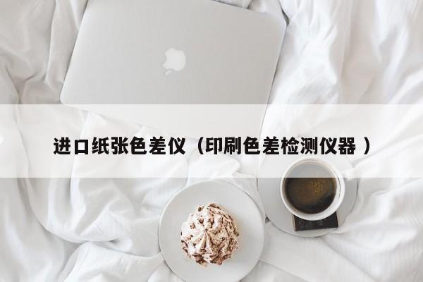 進口紙張色差儀（印刷色差檢測儀器 ）