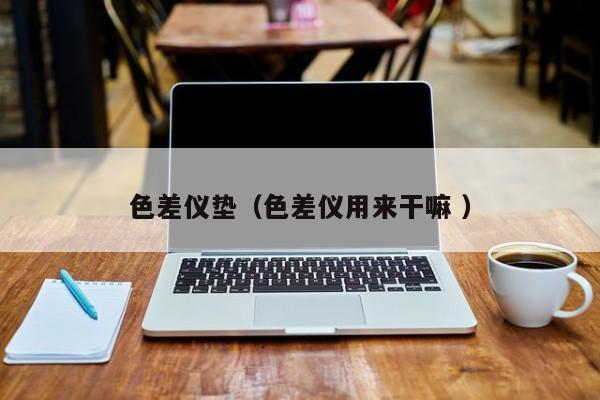 色差儀墊（色差儀用來干嘛 ）