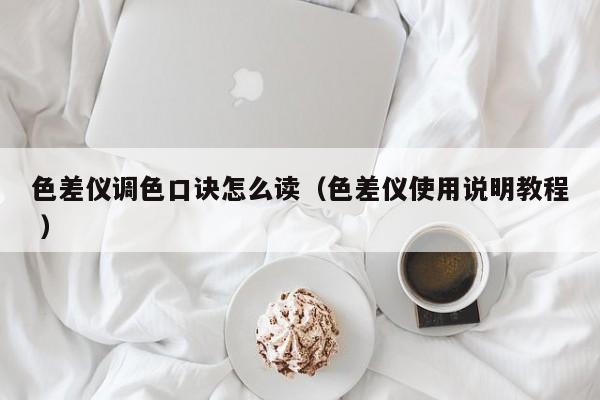 色差儀調(diào)色口訣怎么讀（色差儀使用說(shuō)明教程 ）