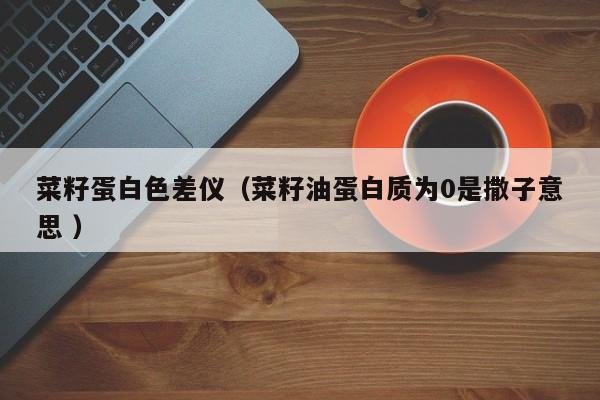 菜籽蛋白色差儀（菜籽油蛋白質為0是撒子意思 ）