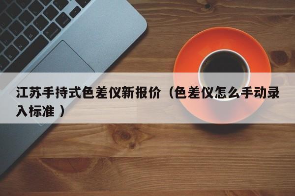 江蘇手持式色差儀新報價（色差儀怎么手動錄入標(biāo)準(zhǔn) ）