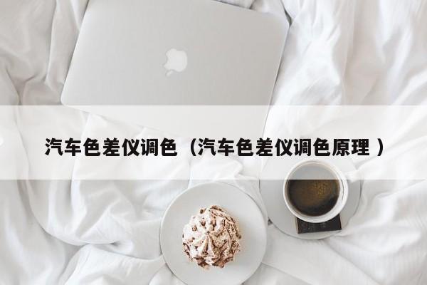汽車色差儀調(diào)色（汽車色差儀調(diào)色原理 ）