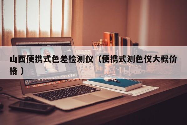 山西便攜式色差檢測儀（便攜式測色儀大概價(jià)格 ）