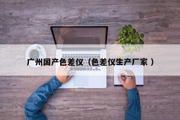 廣州國(guó)產(chǎn)色差儀（色差儀生產(chǎn)廠家 ）